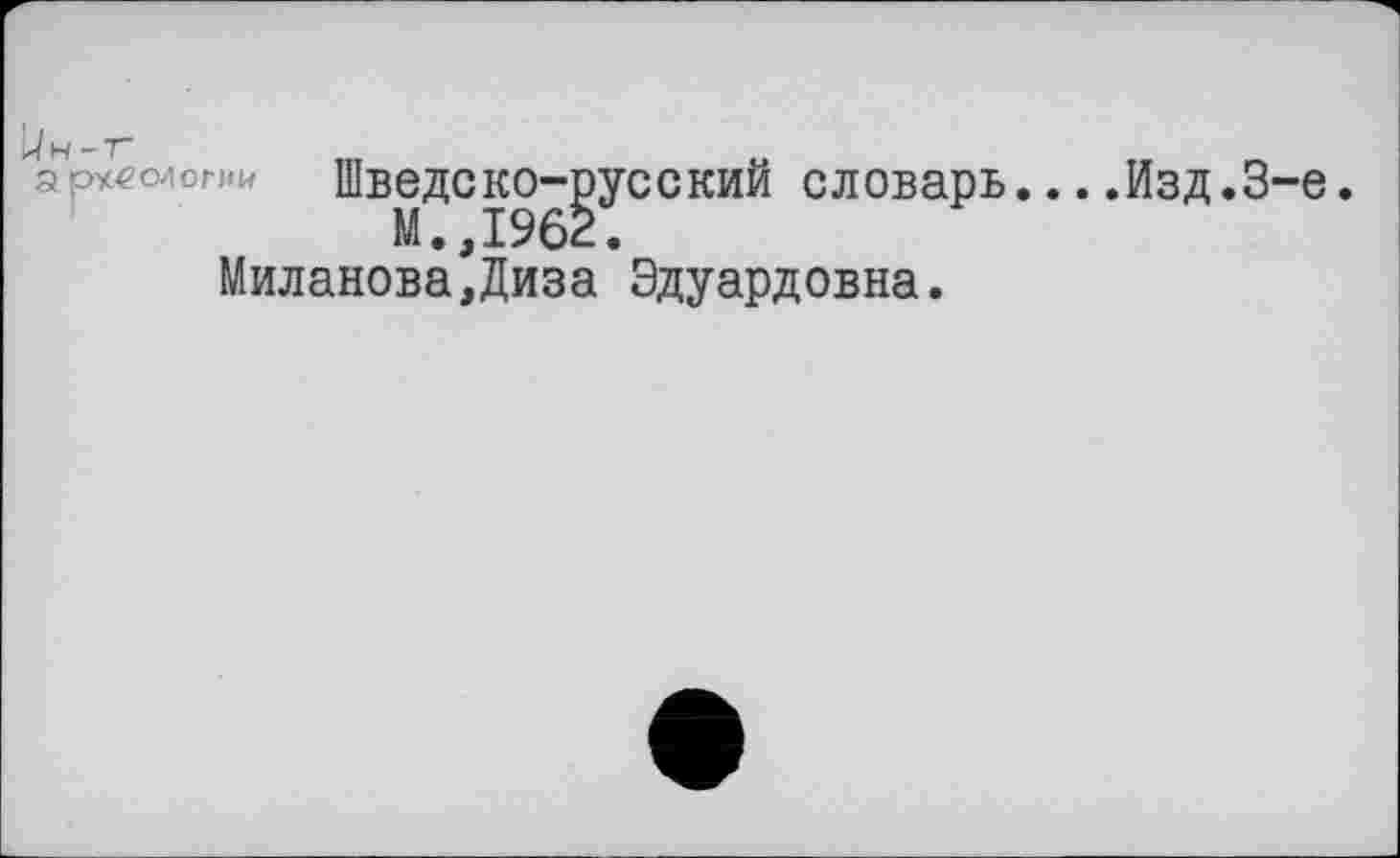 ﻿Шведско-русский словарь....Изд.3-є.
М.,1962.
Миланова,Диза Эдуардовна.